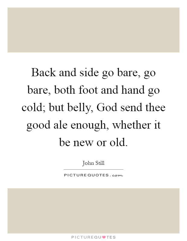 Back and side go bare, go bare, both foot and hand go cold; but belly, God send thee good ale enough, whether it be new or old Picture Quote #1