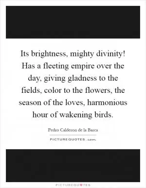 Its brightness, mighty divinity! Has a fleeting empire over the day, giving gladness to the fields, color to the flowers, the season of the loves, harmonious hour of wakening birds Picture Quote #1