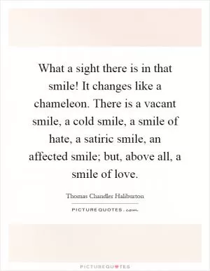 What a sight there is in that smile! It changes like a chameleon. There is a vacant smile, a cold smile, a smile of hate, a satiric smile, an affected smile; but, above all, a smile of love Picture Quote #1