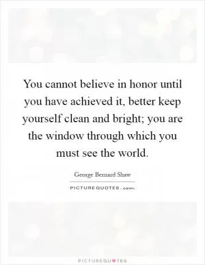 You cannot believe in honor until you have achieved it, better keep yourself clean and bright; you are the window through which you must see the world Picture Quote #1