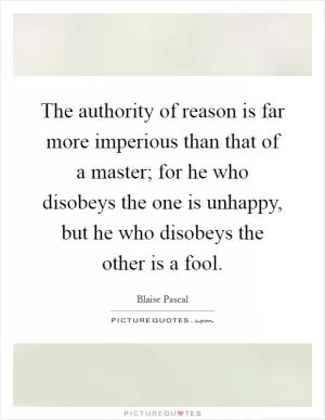 The authority of reason is far more imperious than that of a master; for he who disobeys the one is unhappy, but he who disobeys the other is a fool Picture Quote #1