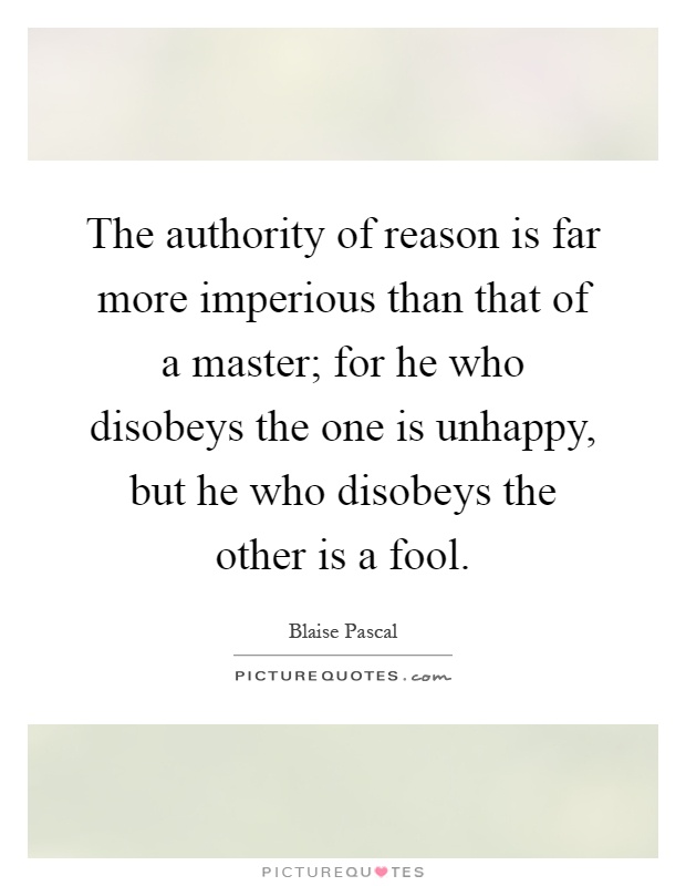The authority of reason is far more imperious than that of a master; for he who disobeys the one is unhappy, but he who disobeys the other is a fool Picture Quote #1