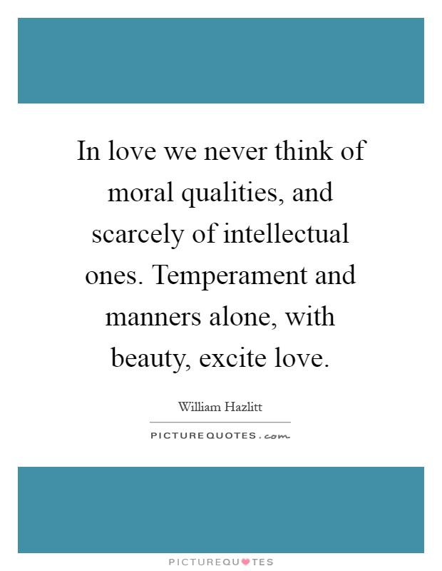 In love we never think of moral qualities, and scarcely of intellectual ones. Temperament and manners alone, with beauty, excite love Picture Quote #1