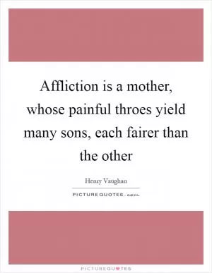 Affliction is a mother, whose painful throes yield many sons, each fairer than the other Picture Quote #1