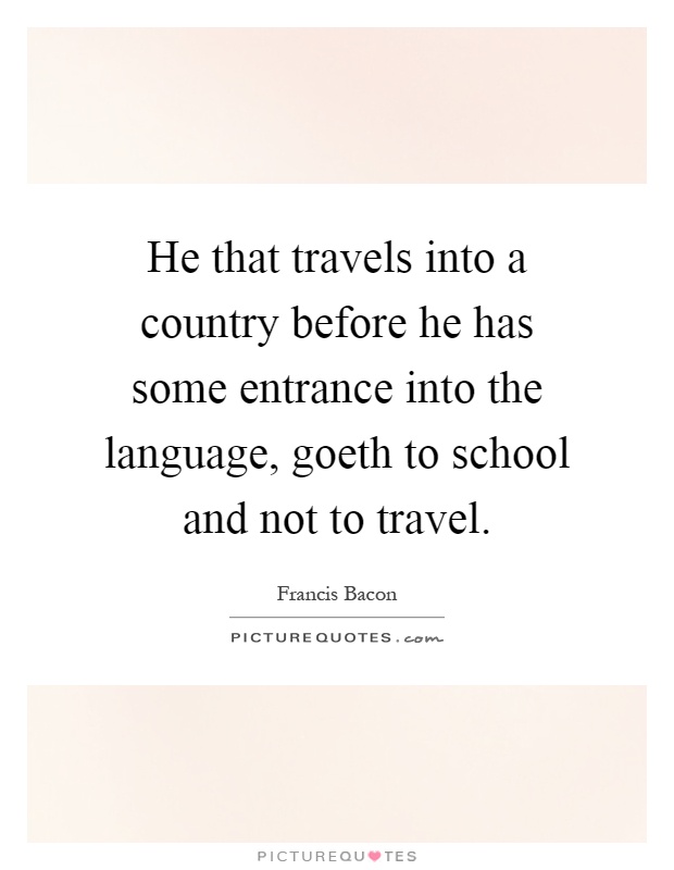 He that travels into a country before he has some entrance into the language, goeth to school and not to travel Picture Quote #1