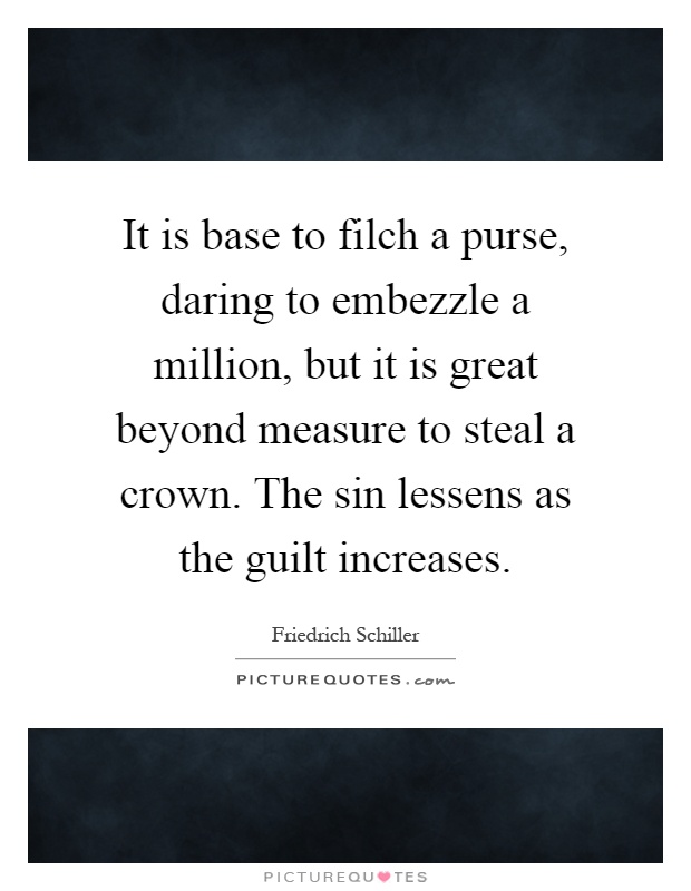 It is base to filch a purse, daring to embezzle a million, but it is great beyond measure to steal a crown. The sin lessens as the guilt increases Picture Quote #1