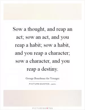 Sow a thought, and reap an act; sow an act, and you reap a habit; sow a habit, and you reap a character; sow a character, and you reap a destiny Picture Quote #1