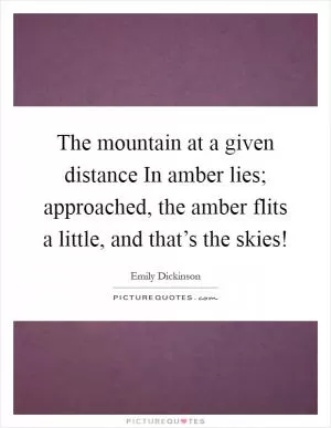 The mountain at a given distance In amber lies; approached, the amber flits a little, and that’s the skies! Picture Quote #1