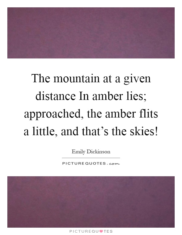 The mountain at a given distance In amber lies; approached, the amber flits a little, and that's the skies! Picture Quote #1