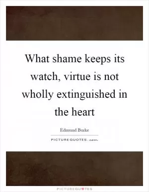 What shame keeps its watch, virtue is not wholly extinguished in the heart Picture Quote #1