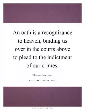 An oath is a recognizance to heaven, binding us over in the courts above to plead to the indictment of our crimes Picture Quote #1