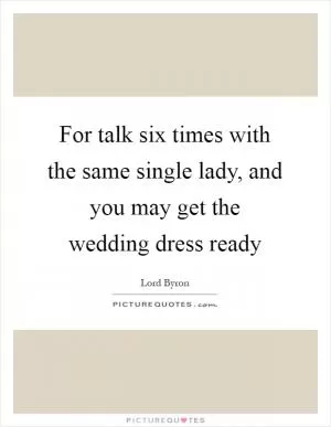 For talk six times with the same single lady, and you may get the wedding dress ready Picture Quote #1