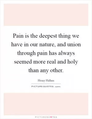Pain is the deepest thing we have in our nature, and union through pain has always seemed more real and holy than any other Picture Quote #1