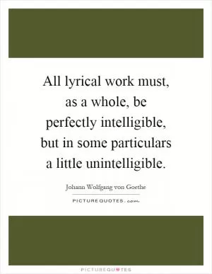 All lyrical work must, as a whole, be perfectly intelligible, but in some particulars a little unintelligible Picture Quote #1