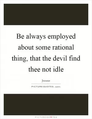 Be always employed about some rational thing, that the devil find thee not idle Picture Quote #1