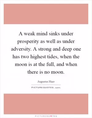 A weak mind sinks under prosperity as well as under adversity. A strong and deep one has two highest tides, when the moon is at the full, and when there is no moon Picture Quote #1