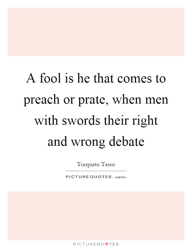A fool is he that comes to preach or prate, when men with swords their right and wrong debate Picture Quote #1