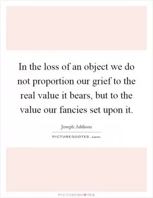 In the loss of an object we do not proportion our grief to the real value it bears, but to the value our fancies set upon it Picture Quote #1
