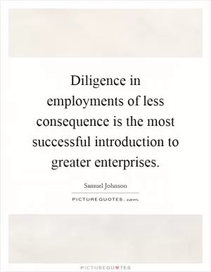Diligence in employments of less consequence is the most successful introduction to greater enterprises Picture Quote #1