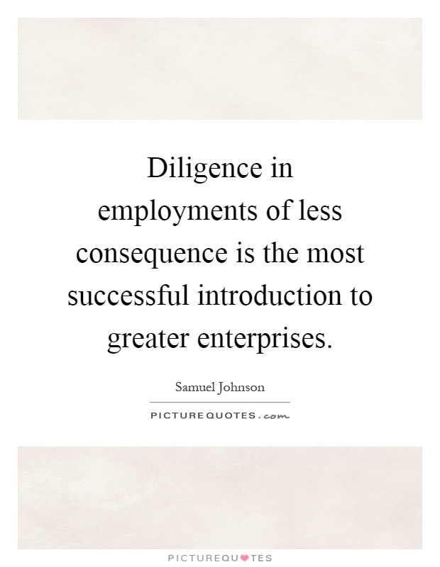 Diligence in employments of less consequence is the most successful introduction to greater enterprises Picture Quote #1