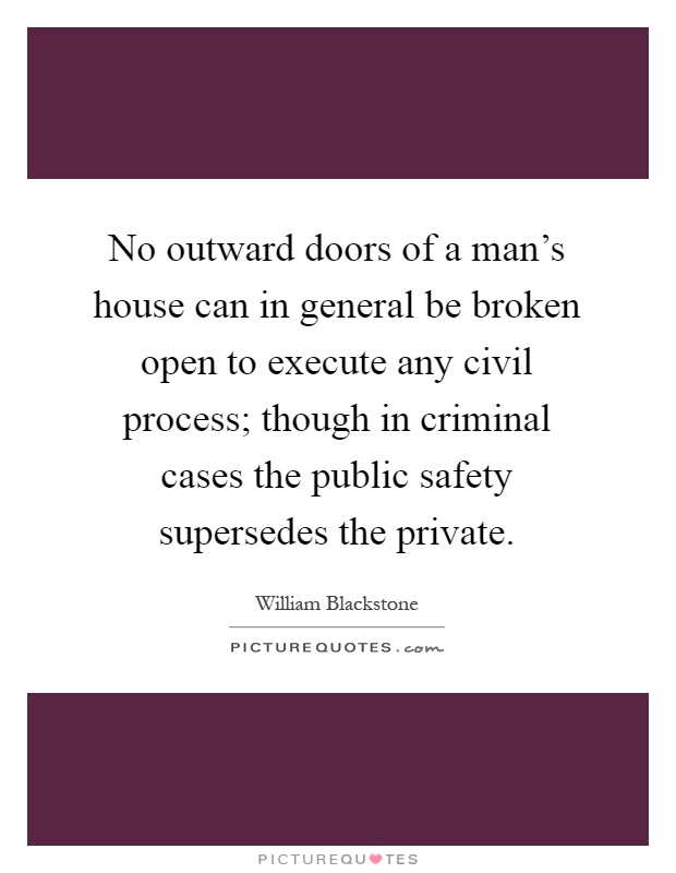 No outward doors of a man's house can in general be broken open to execute any civil process; though in criminal cases the public safety supersedes the private Picture Quote #1
