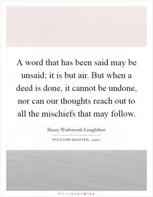 A word that has been said may be unsaid; it is but air. But when a deed is done, it cannot be undone, nor can our thoughts reach out to all the mischiefs that may follow Picture Quote #1