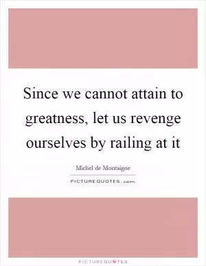 Since we cannot attain to greatness, let us revenge ourselves by railing at it Picture Quote #1