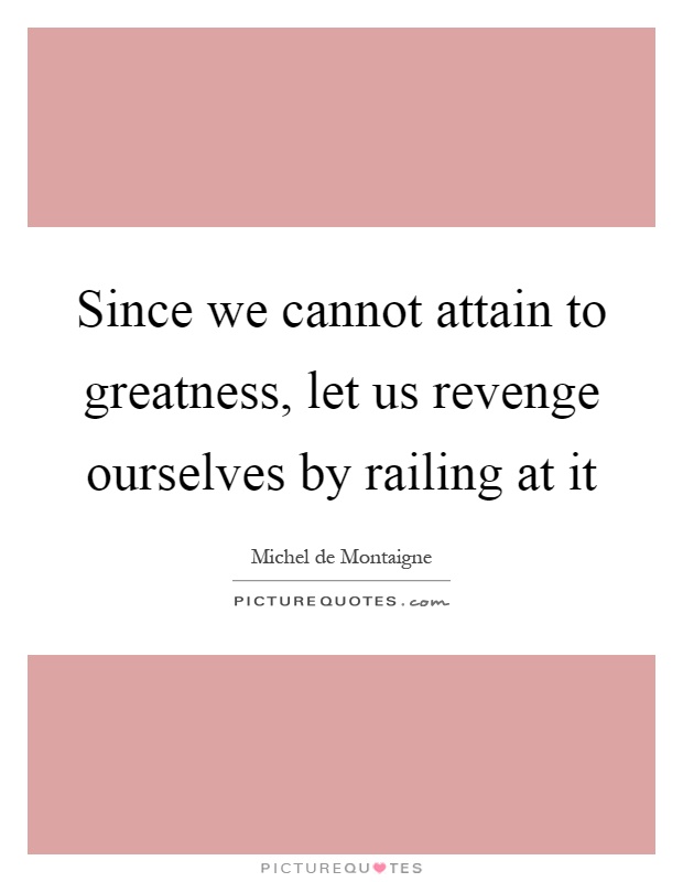Since we cannot attain to greatness, let us revenge ourselves by railing at it Picture Quote #1