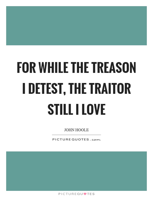 For while the treason I detest, the traitor still I love Picture Quote #1