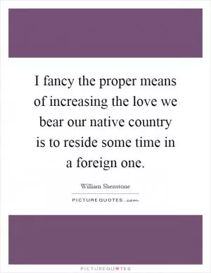 I fancy the proper means of increasing the love we bear our native country is to reside some time in a foreign one Picture Quote #1