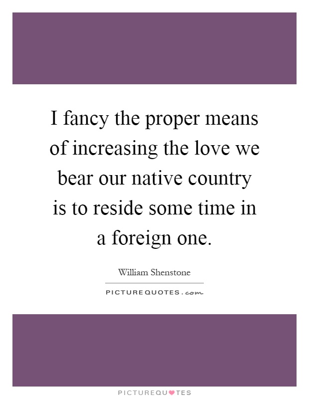 I fancy the proper means of increasing the love we bear our native country is to reside some time in a foreign one Picture Quote #1