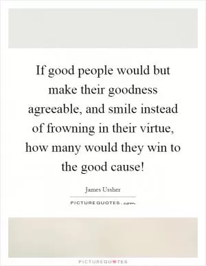 If good people would but make their goodness agreeable, and smile instead of frowning in their virtue, how many would they win to the good cause! Picture Quote #1