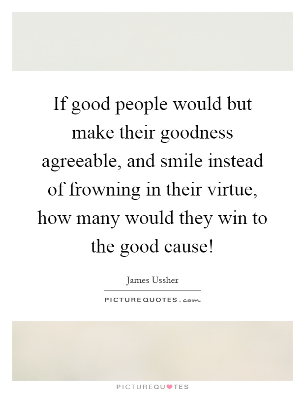If good people would but make their goodness agreeable, and smile instead of frowning in their virtue, how many would they win to the good cause! Picture Quote #1