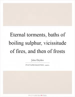 Eternal torments, baths of boiling sulphur, vicissitude of fires, and then of frosts Picture Quote #1