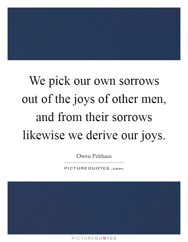 We pick our own sorrows out of the joys of other men, and from their sorrows likewise we derive our joys Picture Quote #1