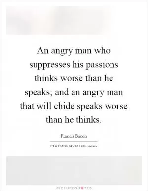An angry man who suppresses his passions thinks worse than he speaks; and an angry man that will chide speaks worse than he thinks Picture Quote #1