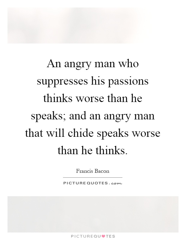 An angry man who suppresses his passions thinks worse than he speaks; and an angry man that will chide speaks worse than he thinks Picture Quote #1