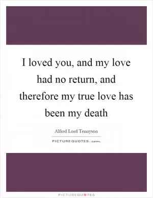 I loved you, and my love had no return, and therefore my true love has been my death Picture Quote #1