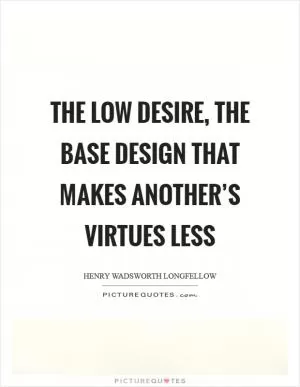 The low desire, the base design That makes another’s virtues less Picture Quote #1