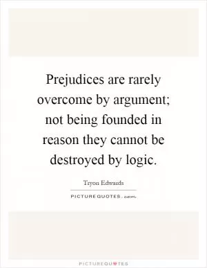 Prejudices are rarely overcome by argument; not being founded in reason they cannot be destroyed by logic Picture Quote #1