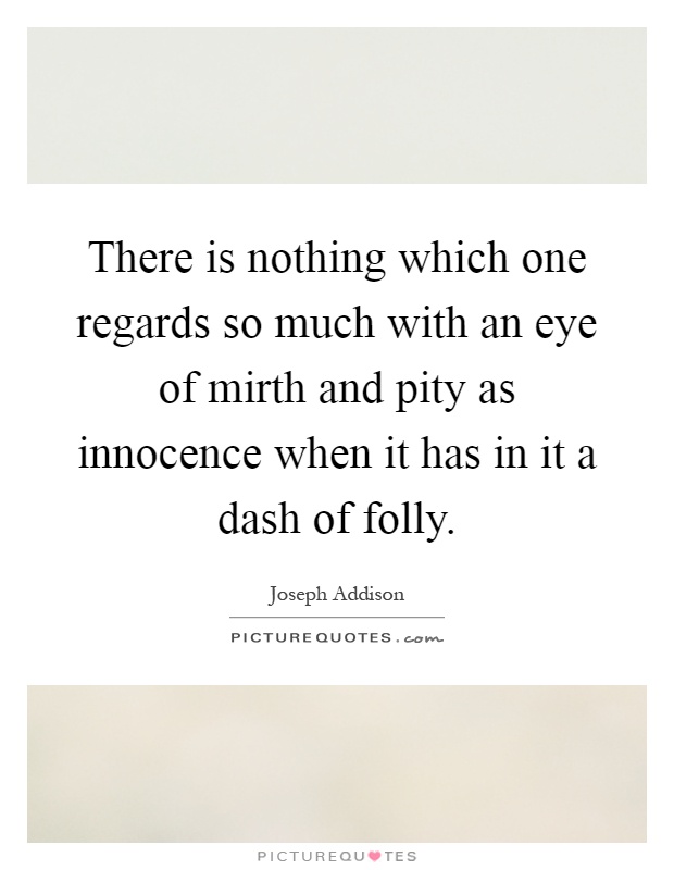 There is nothing which one regards so much with an eye of mirth and pity as innocence when it has in it a dash of folly Picture Quote #1