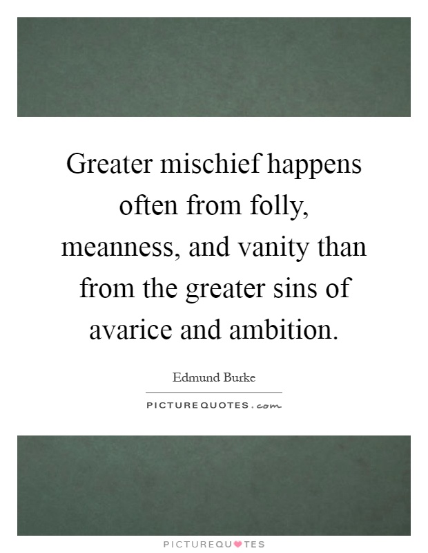 Greater mischief happens often from folly, meanness, and vanity than from the greater sins of avarice and ambition Picture Quote #1