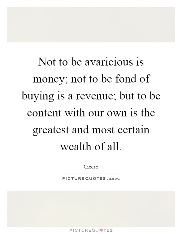 Not to be avaricious is money; not to be fond of buying is a revenue; but to be content with our own is the greatest and most certain wealth of all Picture Quote #1