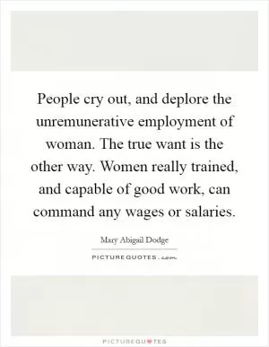 People cry out, and deplore the unremunerative employment of woman. The true want is the other way. Women really trained, and capable of good work, can command any wages or salaries Picture Quote #1