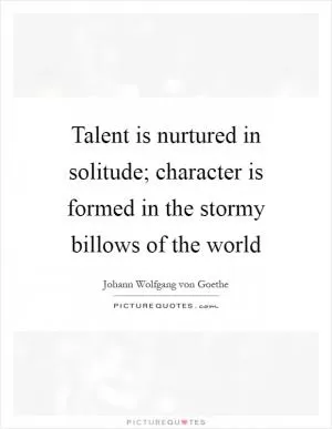 Talent is nurtured in solitude; character is formed in the stormy billows of the world Picture Quote #1