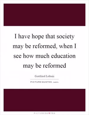 I have hope that society may be reformed, when I see how much education may be reformed Picture Quote #1