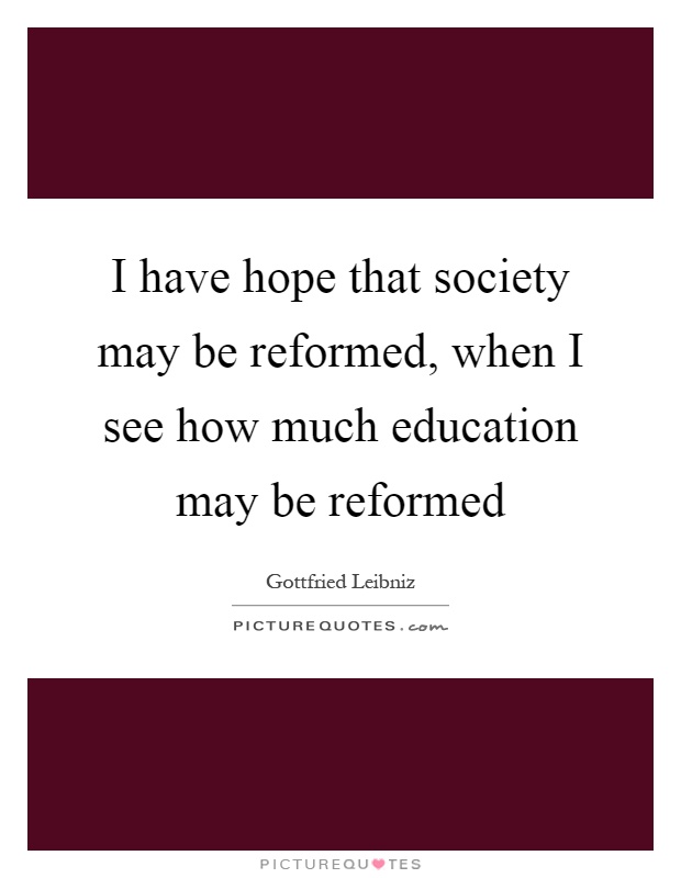 I have hope that society may be reformed, when I see how much education may be reformed Picture Quote #1