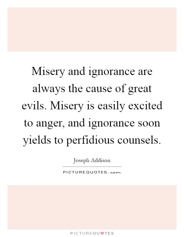 Misery and ignorance are always the cause of great evils. Misery is easily excited to anger, and ignorance soon yields to perfidious counsels Picture Quote #1