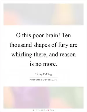 O this poor brain! Ten thousand shapes of fury are whirling there, and reason is no more Picture Quote #1