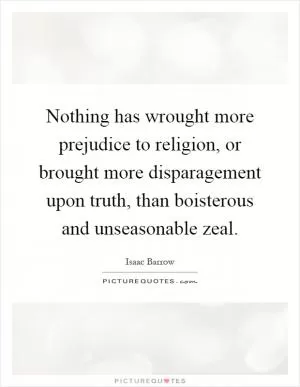 Nothing has wrought more prejudice to religion, or brought more disparagement upon truth, than boisterous and unseasonable zeal Picture Quote #1